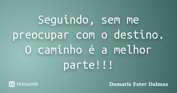 Seguindo, sem me preocupar com o destino. O caminho é a melhor parte!!!... Frase de Damaris Ester Dalmas.