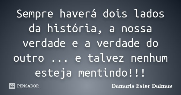 Sempre haverá dois lados da história, a nossa verdade e a verdade do outro ... e talvez nenhum esteja mentindo!!!... Frase de Damaris Ester Dalmas.