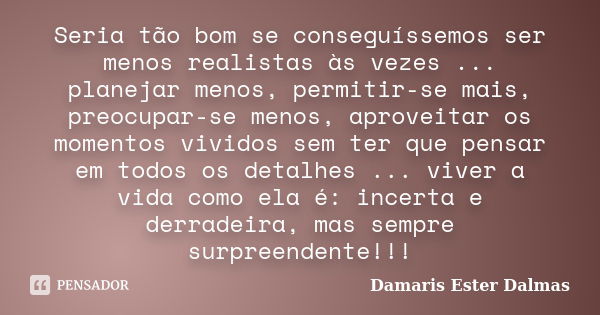 Seria tão bom se conseguíssemos ser menos realistas às vezes ... planejar menos, permitir-se mais, preocupar-se menos, aproveitar os momentos vividos sem ter qu... Frase de Damaris Ester Dalmas.