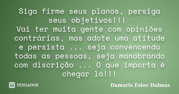 Siga firme seus planos, persiga seus objetivos!!! Vai ter muita gente com opiniões contrárias, mas adote uma atitude e persista ... seja convencendo todas as pe... Frase de Damaris Ester Dalmas.