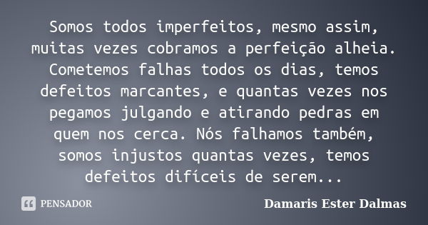 Somos todos imperfeitos, mesmo assim, muitas vezes cobramos a perfeição alheia. Cometemos falhas todos os dias, temos defeitos marcantes, e quantas vezes nos pe... Frase de Damaris Ester Dalmas.