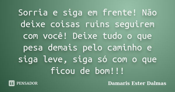 Sorria e siga em frente! Não deixe coisas ruins seguirem com você! Deixe tudo o que pesa demais pelo caminho e siga leve, siga só com o que ficou de bom!!!... Frase de Damaris Ester Dalmas.