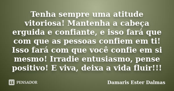 Tenha sempre uma atitude vitoriosa! Mantenha a cabeça erguida e confiante, e isso fará que com que as pessoas confiem em ti! Isso fará com que você confie em si... Frase de Damaris Ester Dalmas.