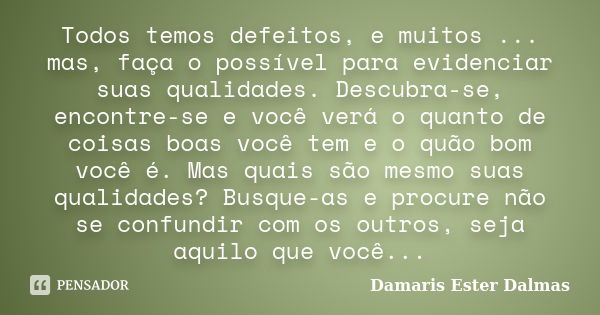 Todos temos defeitos, e muitos ... mas, faça o possível para evidenciar suas qualidades. Descubra-se, encontre-se e você verá o quanto de coisas boas você tem e... Frase de Damaris Ester Dalmas.