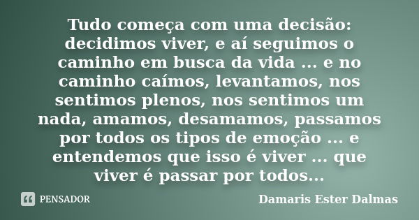 Tudo começa com uma decisão: decidimos viver, e aí seguimos o caminho em busca da vida ... e no caminho caímos, levantamos, nos sentimos plenos, nos sentimos um... Frase de Damaris Ester Dalmas.