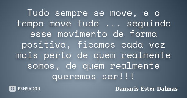 Tudo sempre se move, e o tempo move tudo ... seguindo esse movimento de forma positiva, ficamos cada vez mais perto de quem realmente somos, de quem realmente q... Frase de Damaris Ester Dalmas.