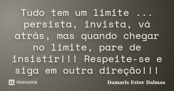 Tudo tem um limite ... persista, invista, vá atrás, mas quando chegar no limite, pare de insistir!!! Respeite-se e siga em outra direção!!!... Frase de Damaris Ester Dalmas.