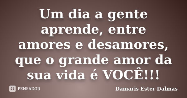 Um dia a gente aprende, entre amores e desamores, que o grande amor da sua vida é VOCÊ!!!... Frase de Damaris Ester Dalmas.