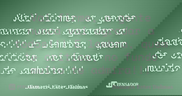 Vai firme, a gente nunca vai agradar a todos!!! E lembra, quem te critica, no fundo muito te admira!!!... Frase de Damaris Ester Dalmas.