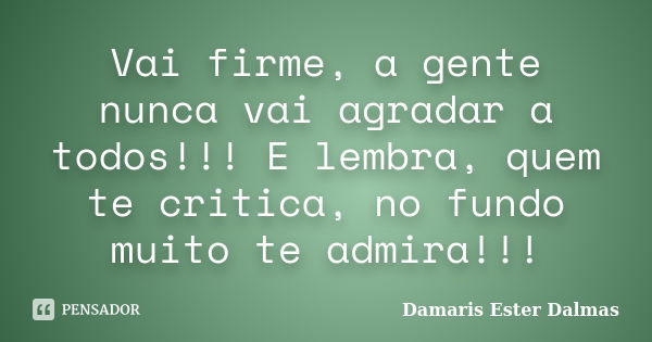 Vai firme, a gente nunca vai agradar a todos!!! E lembra, quem te critica, no fundo muito te admira!!!... Frase de Damaris Ester Dalmas.