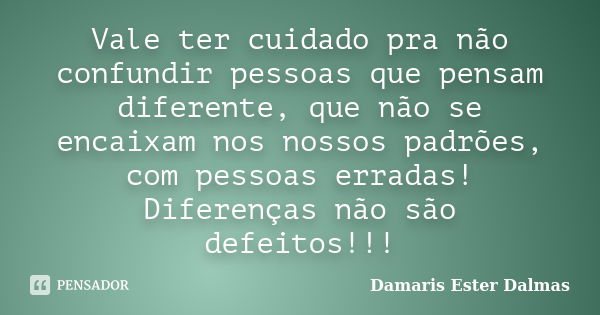 Vale ter cuidado pra não confundir pessoas que pensam diferente, que não se encaixam nos nossos padrões, com pessoas erradas! Diferenças não são defeitos!!!... Frase de Damaris Ester Dalmas.