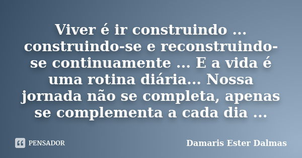 Viver é ir construindo ... construindo-se e reconstruindo-se continuamente ... E a vida é uma rotina diária... Nossa jornada não se completa, apenas se compleme... Frase de Damaris Ester Dalmas.