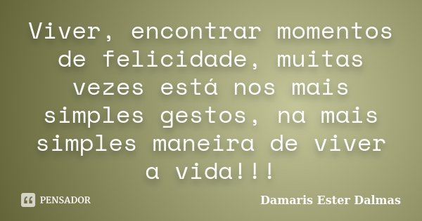 Viver, encontrar momentos de felicidade, muitas vezes está nos mais simples gestos, na mais simples maneira de viver a vida!!!... Frase de Damaris Ester Dalmas.