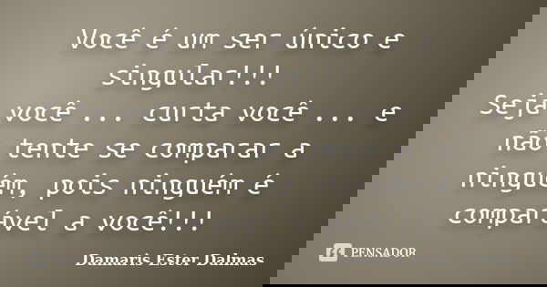 Você é um ser único e singular!!! Seja você ... curta você ... e não tente se comparar a ninguém, pois ninguém é comparável a você!!!... Frase de Damaris Ester Dalmas.
