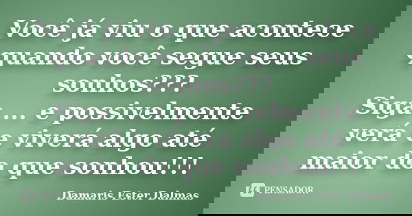 Você já viu o que acontece quando você segue seus sonhos??? Siga ... e possivelmente verá e viverá algo até maior do que sonhou!!!... Frase de Damaris Ester Dalmas.