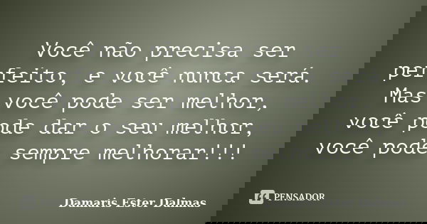 Você não precisa ser perfeito, e você nunca será. Mas você pode ser melhor, você pode dar o seu melhor, você pode sempre melhorar!!!... Frase de Damaris Ester Dalmas.