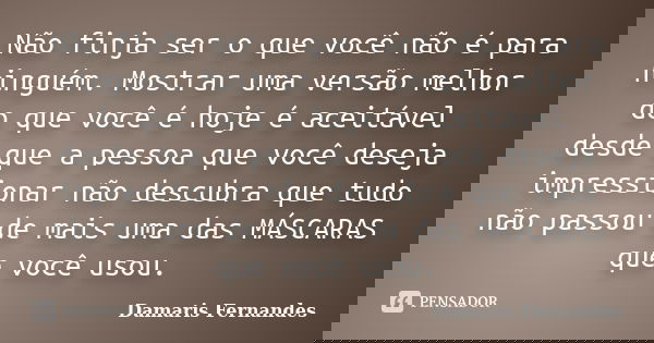Não finja ser o que você não é para ninguém. Mostrar uma versão melhor do que você é hoje é aceitável desde que a pessoa que você deseja impressionar não descub... Frase de Damaris Fernandes.