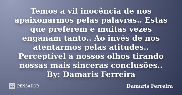 Temos a vil inocência de nos apaixonarmos pelas palavras.. Estas que preferem e muitas vezes enganam tanto.. Ao invés de nos atentarmos pelas atitudes.. Percept... Frase de Damaris Ferreira.