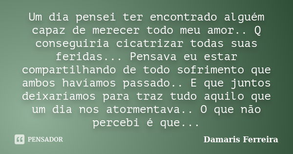 Um dia pensei ter encontrado alguém capaz de merecer todo meu amor.. Q conseguiria cicatrizar todas suas feridas... Pensava eu estar compartilhando de todo sofr... Frase de Damaris Ferreira.