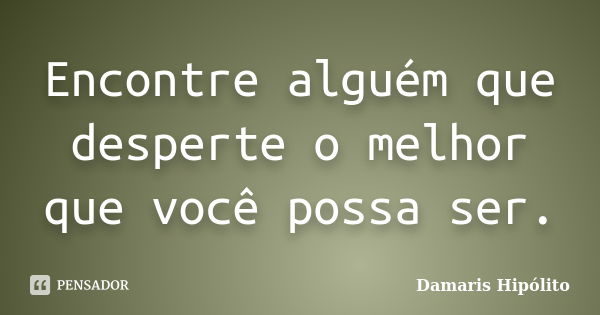 Encontre alguém que desperte o melhor que você possa ser.... Frase de Damaris Hipólito.