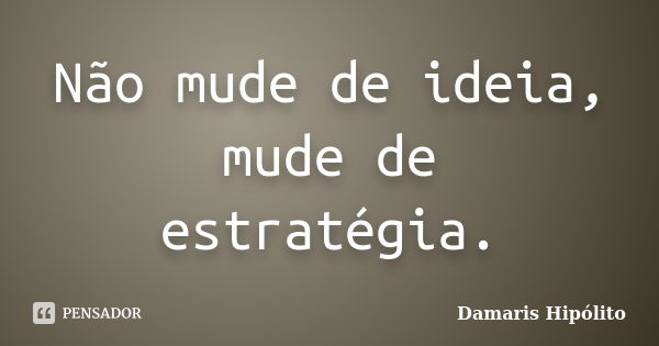 Não mude de ideia, mude de estratégia.... Frase de Damaris Hipólito.