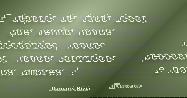 E depois de tudo isso, que venha novas histórias, novas pessoas, novos sorrisos e novos amores !... Frase de Damaris Rizia.