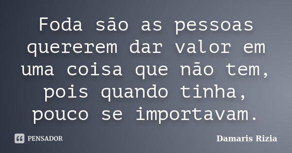 Foda são as pessoas quererem dar valor em uma coisa que não tem, pois quando tinha, pouco se importavam.... Frase de Damaris Rizia.