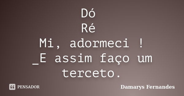 Dó Ré Mi, adormeci ! _E assim faço um terceto.... Frase de Damarys Fernandes.