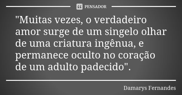 "Muitas vezes, o verdadeiro amor surge de um singelo olhar de uma criatura ingênua, e permanece oculto no coração de um adulto padecido".... Frase de Damarys Fernandes.