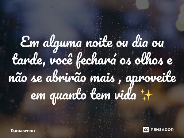 ⁠Em alguma noite ou dia ou tarde, você fechará os olhos e não se abrirão mais , aproveite em quanto tem vida ✨... Frase de Damasceno.