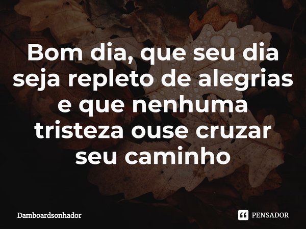 ⁠Bom dia, que seu dia seja repleto de alegrias e que nenhuma tristeza ouse cruzar seu caminho... Frase de Damboardsonhador.