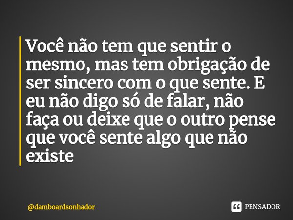 ⁠Você não tem que sentir o mesmo, mas tem obrigação de ser sincero com o que sente. E eu não digo só de falar, não faça ou deixe que o outro pense que você sent... Frase de damboardsonhador.