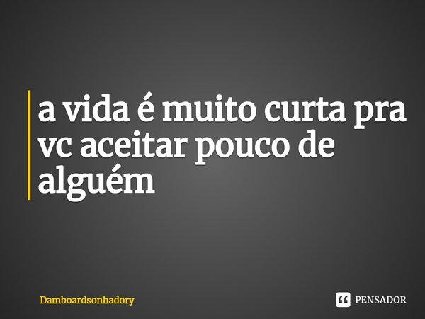 ⁠a vida é muito curta pra vc aceitar pouco de alguém... Frase de Damboardsonhadory.