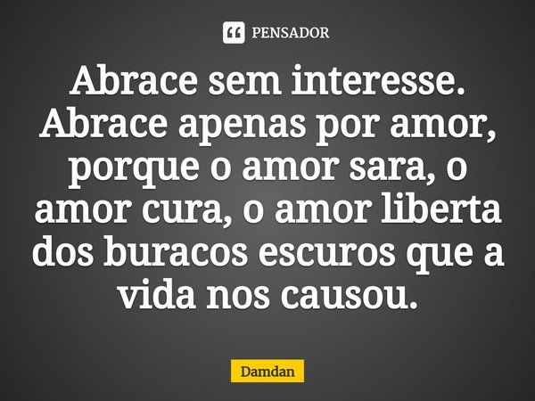 ⁠Abrace sem interesse. Abrace apenas por amor, porque o amor sara, o amor cura, o amor liberta dos buracos escuros que a vida nos causou.... Frase de Damdan.