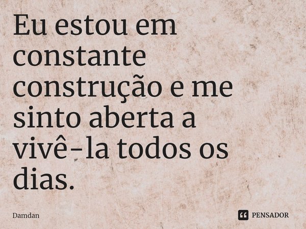 ⁠Eu estou em constante construção e me sinto aberta a vivê-la todos os dias.... Frase de Damdan.