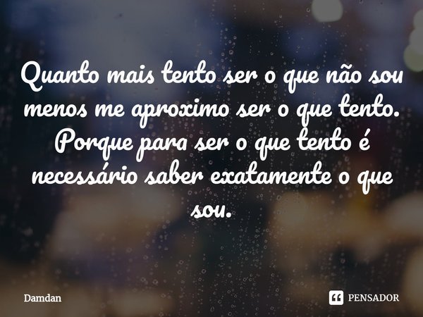 ⁠Quanto mais tento ser o que não sou menos me aproximo ser o que tento.
Porque para ser o que tento é necessário saber exatamente o que sou.... Frase de Damdan.