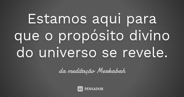 Estamos aqui para que o propósito divino do universo se revele.... Frase de da meditação Merkabah.