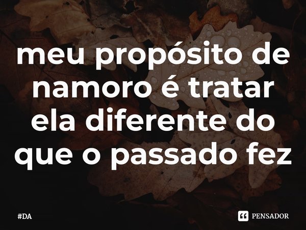 meu propósito de namoro é ⁠tratar ela diferente do que o passado fez... Frase de DA.