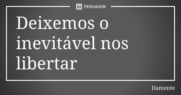 Deixemos o inevitável nos libertar... Frase de Damente.