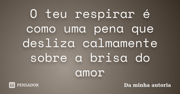 O teu respirar é como uma pena que desliza calmamente sobre a brisa do amor... Frase de Da minha autoria.