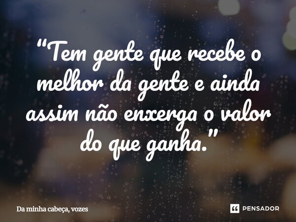 ⁠“Tem gente que recebe o melhor da gente e ainda assim não enxerga o valor do que ganha.”... Frase de Da minha cabeça, vozes.