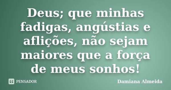 Deus; que minhas fadigas, angústias e aflições, não sejam maiores que a força de meus sonhos!... Frase de Damiana Almeida.