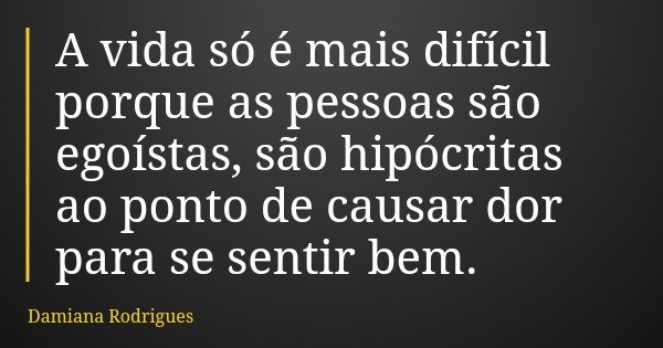 A vida só é mais difícil porque as pessoas são egoístas, são hipócritas ao ponto de causar dor para se sentir bem.... Frase de Damiana Rodrigues.