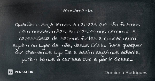 Pensamento. Quando criança temos a certeza que não ficamos sem nossas mães, ao crescermos sentimos a necessidade de sermos fortes e colocar outro alguém no luga... Frase de Damiana Rodrigues.