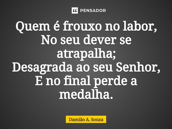 ⁠Quem é frouxo no labor, No seu dever se atrapalha; Desagrada ao seu Senhor, E no final perde a medalha.... Frase de Damião A. Souza.
