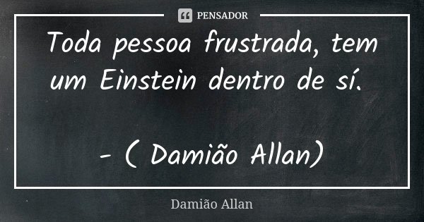 Toda pessoa frustrada, tem um Einstein dentro de sí. - ( Damião Allan)... Frase de Damião Allan.