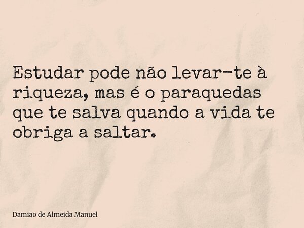 Estudar pode não levar-te à riqueza, mas é o paraquedas que te salva quando a vida te obriga a saltar.... Frase de Damiao de Almeida Manuel.