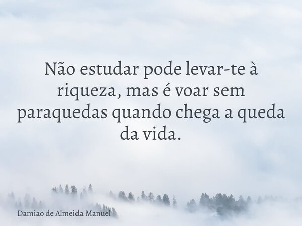 Não estudar pode levar-te à riqueza, mas é voar sem paraquedas quando chega a queda da vida.... Frase de Damiao de Almeida Manuel.