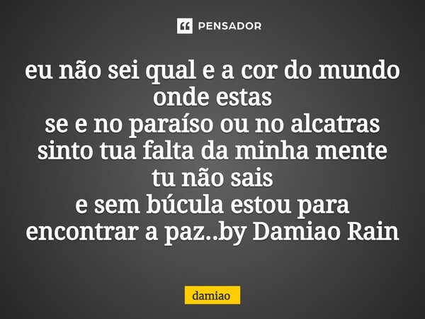 ⁠eu não sei qual e a cor do mundo onde estas se e no paraíso ou no alcatras sinto tua falta da minha mente tu não sais e sem búcula estou para encontrar a paz..... Frase de Damião.