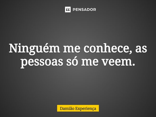 Ninguém me conhece, as pessoas só me veem.... Frase de Damião Experiença.